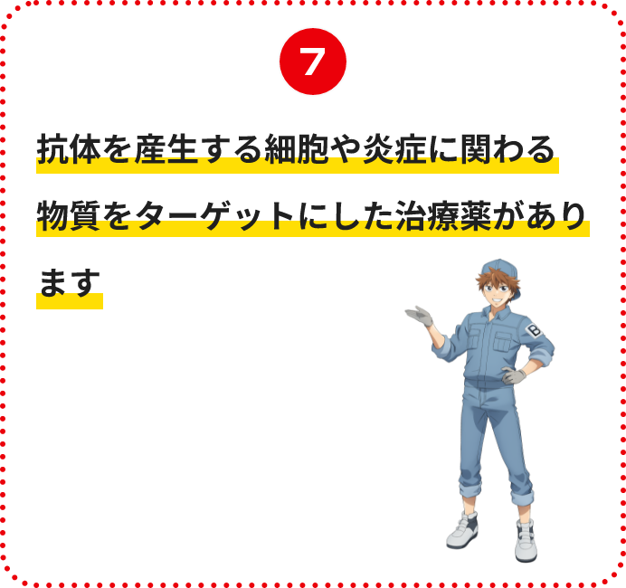 抗体を産生する細胞や炎症に関わる物質をターゲットにした治療薬があります