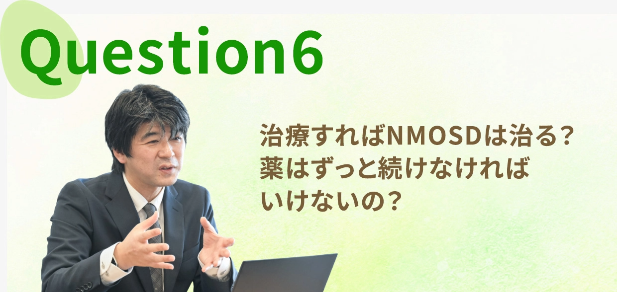 Question six, 治療すればNMOSDは治る？薬はずっと続けなければいけないの？