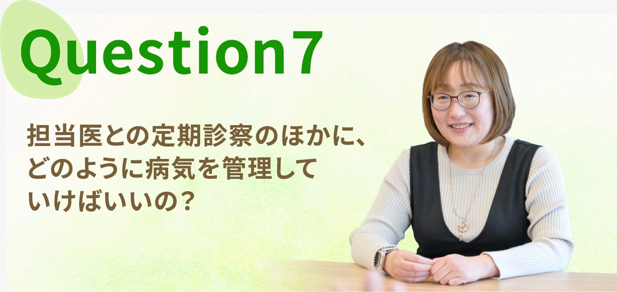 Question seven, 担当医との定期診察のほかに、どのように病気を管理していけばいいの？